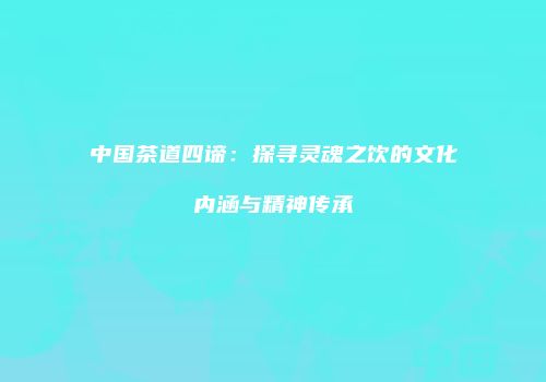 中国茶道四谛：探寻灵魂之饮的文化内涵与精神传承