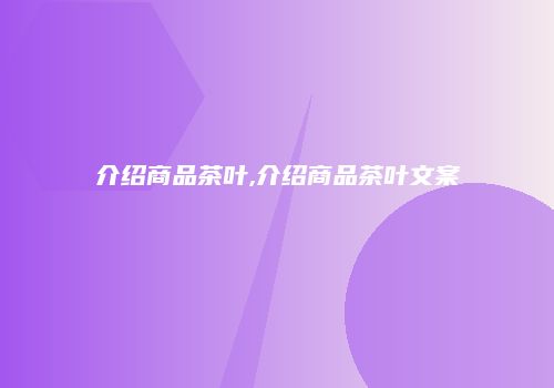介绍商品茶叶,介绍商品茶叶文案