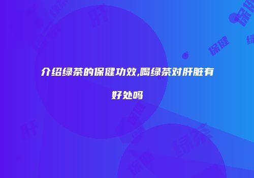 介绍绿茶的保健功效,喝绿茶对肝脏有好处吗
