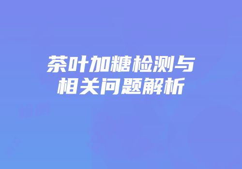 茶叶加糖检测与相关问题解析