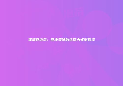 保温杯泡茶：健康美味的生活方式新选择
