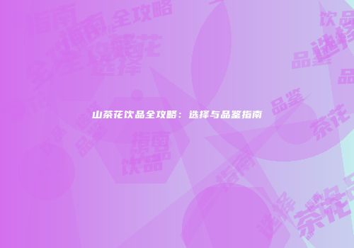 山茶花饮品全攻略：选择与品鉴指南