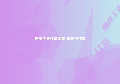 坦洋工夫红茶金奖,获奖茶红茶