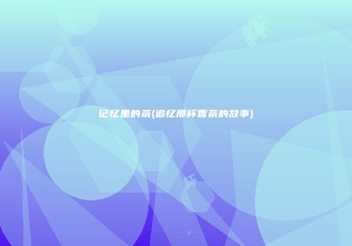 记忆里的茶(追忆那杯香茶的故事)