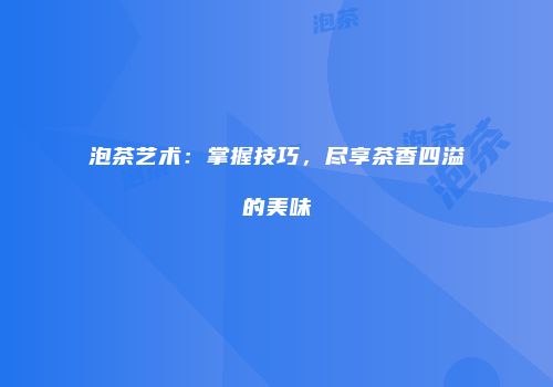 泡茶艺术：掌握技巧，尽享茶香四溢的美味