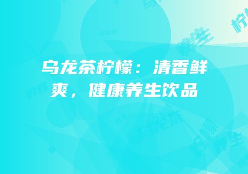 乌龙茶柠檬：清香鲜爽，健康养生饮品