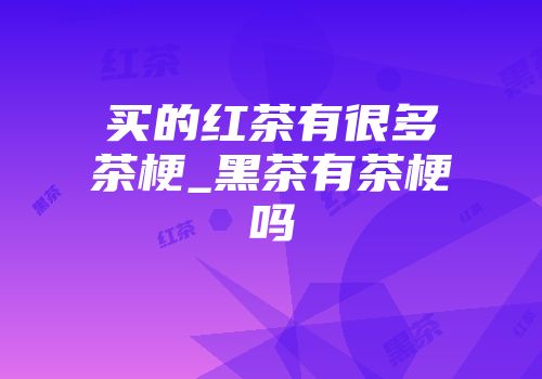 买的红茶有很多茶梗_黑茶有茶梗吗