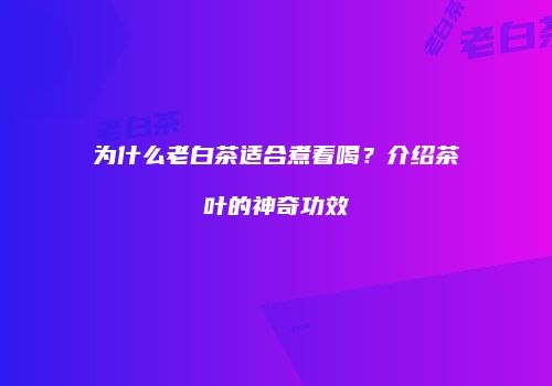 为什么老白茶适合煮着喝？介绍茶叶的神奇功效