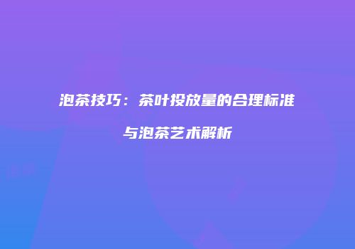 泡茶技巧：茶叶投放量的合理标准与泡茶艺术解析