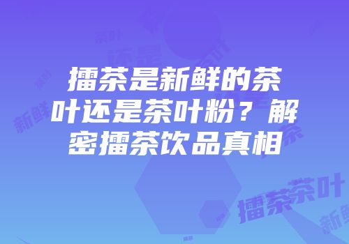 擂茶是新鲜的茶叶还是茶叶粉？解密擂茶饮品真相
