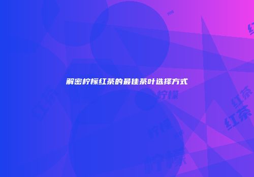 解密柠檬红茶的最佳茶叶选择方式