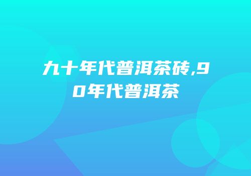 九十年代普洱茶砖,90年代普洱茶