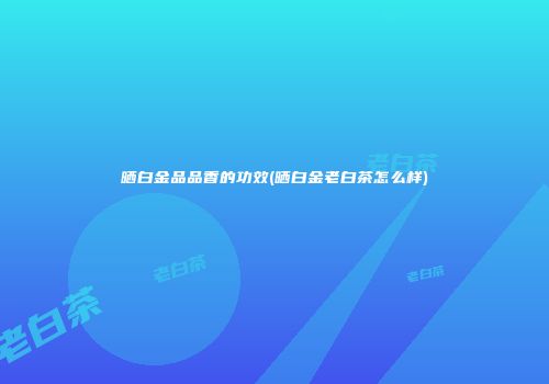 晒白金品品香的功效(晒白金老白茶怎么样)