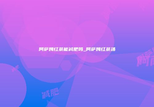 阿萨姆红茶能减肥吗_阿萨姆红茶汤