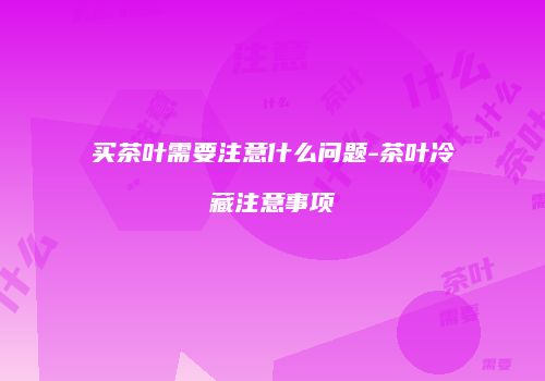 买茶叶需要注意什么问题-茶叶冷藏注意事项