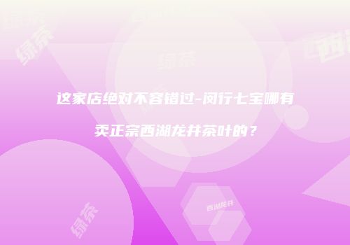 这家店绝对不容错过-闵行七宝哪有卖正宗西湖龙井茶叶的？