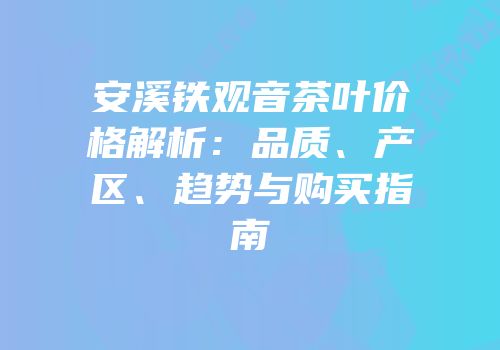安溪铁观音茶叶价格解析：品质、产区、趋势与购买指南