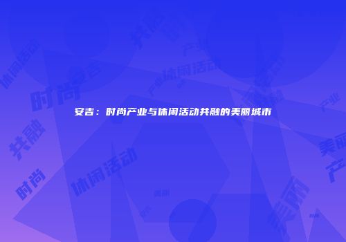 安吉：时尚产业与休闲活动共融的美丽城市