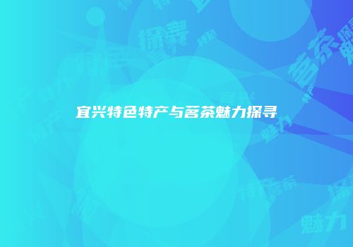 宜兴特色特产与茗茶魅力探寻