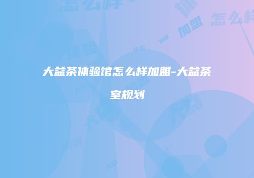 大益茶体验馆怎么样加盟-大益茶室规划