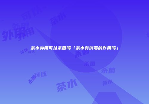 茶水外用可以杀菌吗「茶水有消毒的作用吗」