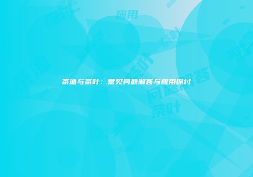 茶油与茶叶：常见问题解答与应用探讨