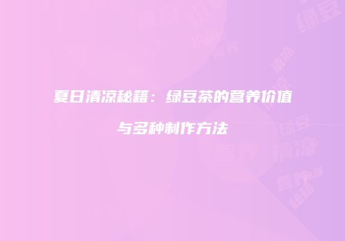 夏日清凉秘籍：绿豆茶的营养价值与多种制作方法