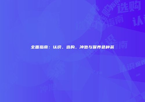 全面指南：认识、选购、冲泡与保养色种茶