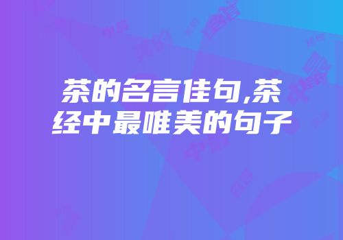 茶的名言佳句,茶经中最唯美的句子
