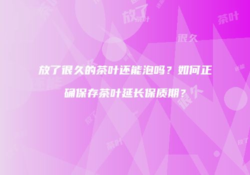 放了很久的茶叶还能泡吗？如何正确保存茶叶延长保质期？