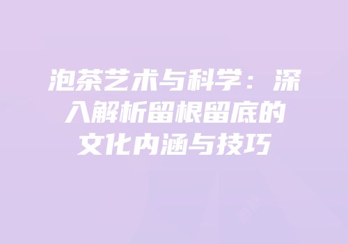 泡茶艺术与科学：深入解析留根留底的文化内涵与技巧