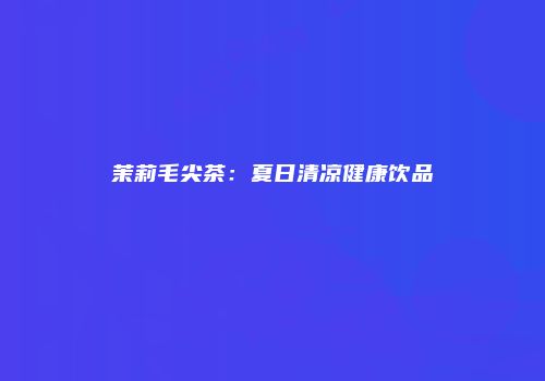茉莉毛尖茶：夏日清凉健康饮品