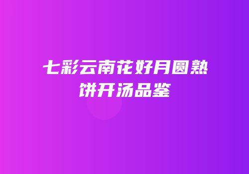 七彩云南花好月圆熟饼开汤品鉴