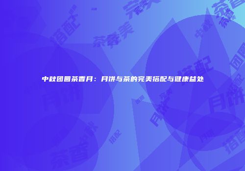 中秋团圆茶香月：月饼与茶的完美搭配与健康益处