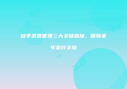 秋季茶园管理三大关键措施，保障来年茶叶丰收