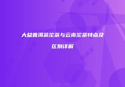 大益普洱茶沱茶与云南沱茶特点及区别详解