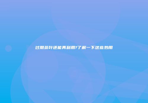过期茶叶还能再利用?了解一下这些妙用