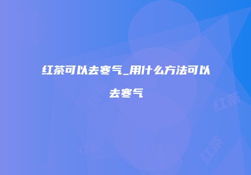 红茶可以去寒气_用什么方法可以去寒气