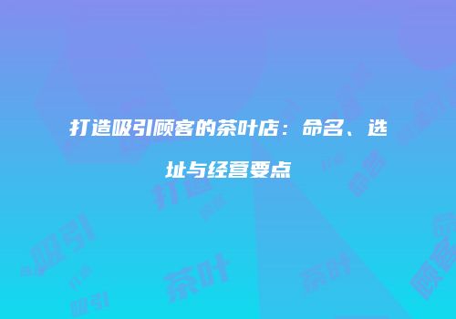 打造吸引顾客的茶叶店：命名、选址与经营要点
