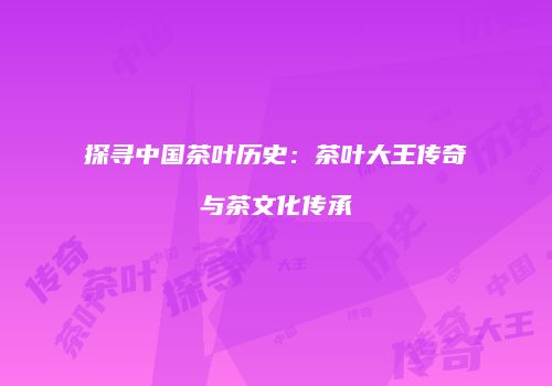 探寻中国茶叶历史：茶叶大王传奇与茶文化传承