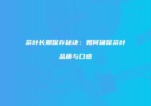茶叶长期保存秘诀：如何确保茶叶品质与口感