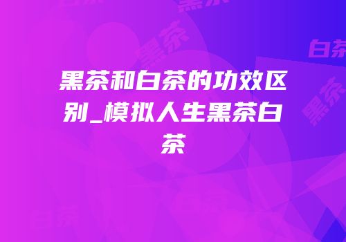 黑茶和白茶的功效区别_模拟人生黑茶白茶