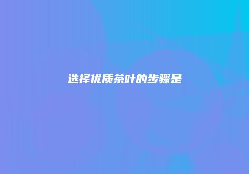 选择优质茶叶的步骤是