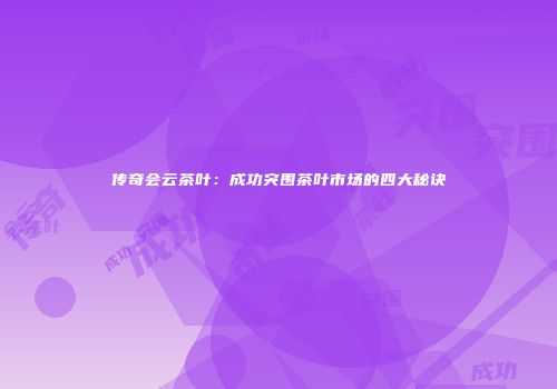 传奇会云茶叶：成功突围茶叶市场的四大秘诀