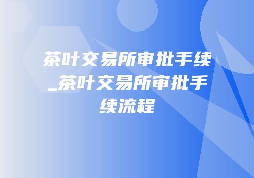 茶叶交易所审批手续_茶叶交易所审批手续流程