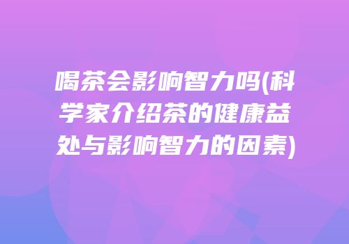 喝茶会影响智力吗(科学家介绍茶的健康益处与影响智力的因素)