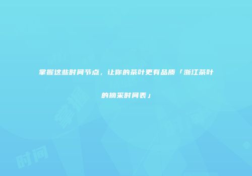 掌握这些时间节点，让你的茶叶更有品质「浙江茶叶的摘采时间表」