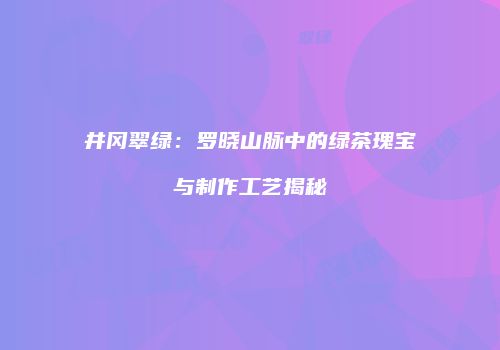 井冈翠绿：罗晓山脉中的绿茶瑰宝与制作工艺揭秘