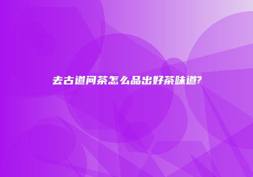 去古道问茶怎么品出好茶味道?