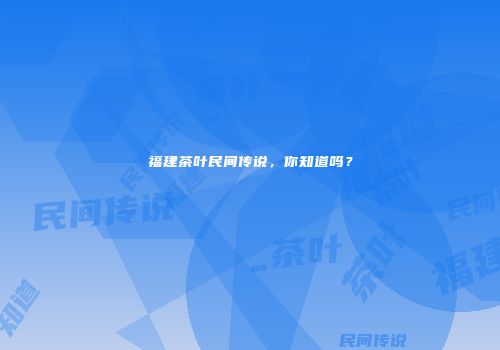 福建茶叶民间传说，你知道吗？